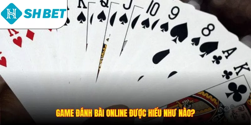 Game đánh bài online được hiểu như nào?